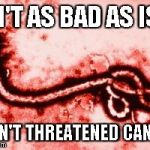 Goodluck, Ebola | ISN'T AS BAD AS ISIS HASN'T THREATENED CANADA | image tagged in goodluck ebola | made w/ Imgflip meme maker