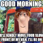 Surly Pat | GOOD MORNING. IF YOU'LL KINDLY MOVE YOUR SLOW ASS FROM IN FRONT OF MY VAN, I'LL BE ON MY WAY. | image tagged in postman pat bad | made w/ Imgflip meme maker