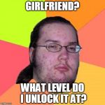 Butthurt Dweller | GIRLFRIEND? WHAT LEVEL DO I UNLOCK IT AT? | image tagged in memes,butthurt dweller | made w/ Imgflip meme maker