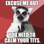 calm down | EXCUSE ME BUT YOU NEED TO CALM YOUR TITS. | image tagged in calm down | made w/ Imgflip meme maker