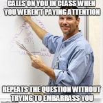 Good Guy Teacher | CALLS ON YOU IN CLASS WHEN YOU WEREN'T PAYING ATTENTION REPEATS THE QUESTION WITHOUT TRYING TO EMBARRASS YOU | image tagged in good guy teacher | made w/ Imgflip meme maker