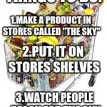 I'm filled to the top with food | THINGS TO DO: 1.MAKE A PRODUCT IN STORES CALLED "THE SKY" 2.PUT IT ON STORES SHELVES 3.WATCH PEOPLE REACH FOR THE SKY | image tagged in i'm filled to the top with food,puns | made w/ Imgflip meme maker