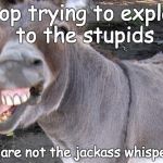 Jackass Whisperer | Stop trying to explain to the stupids You are not the jackass whisperer! | image tagged in jackass | made w/ Imgflip meme maker