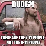 HillBilly | DUDE?! THESE ARE THE 7-11 PEOPLE, NOT THE 9-11 PEOPLE | image tagged in hillbilly | made w/ Imgflip meme maker