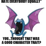 Equality Golbat | "I'M NOT RACIST I HATE EVERYBODY EQUALLY" YOU...THOUGHT THAT WAS A GOOD CHARACTER TRAIT? | image tagged in equality golbat | made w/ Imgflip meme maker
