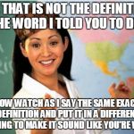 Scumbag Teacher | NO, THAT IS NOT THE DEFINITION OF THE WORD I TOLD YOU TO DEFINE NOW WATCH AS I SAY THE SAME EXACT DEFINITION AND PUT IT IN A DIFFERENT WORDI | image tagged in scumbag teacher | made w/ Imgflip meme maker