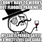 Like a Sir | I DON'T HAVE TO WORRY ABOUT FLOODED PARKING LOTS MY CAR IS PARKED SAFELY IN A MULTI-LEVEL CAR GARAGE | image tagged in like a sir | made w/ Imgflip meme maker