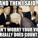 Politicians Laughing | AND THEN I SAID... DON'T WORRY YOUR VOTE REALLY DOES COUNT. | image tagged in politicians laughing | made w/ Imgflip meme maker