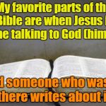 Bible | My favorite parts of the Bible are when Jesus is alone talking to God (himself) And someone who wasn't there writes about it | image tagged in bible,religion,god | made w/ Imgflip meme maker