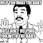 Neil deGrasse Tyson | I'LL HELP YOU MAKE THE BABY BUT I AIN'T HELPING YOU WITH THE BABY | image tagged in memes,neil degrasse tyson | made w/ Imgflip meme maker