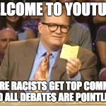 Whose Line | WELCOME TO YOUTUBE. WHERE RACISTS GET TOP COMMENT AND ALL DEBATES ARE POINTLESS. | image tagged in whose line | made w/ Imgflip meme maker