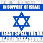 Supporting Israel  | IF YOU'RE GOING TO POST SOMETHING IN SUPPORT  OF ISRAEL AT  LEAST SPELL THE NAME OF THE COUNTRY CORRECTLY! | image tagged in meme israel,flag,spelling | made w/ Imgflip meme maker