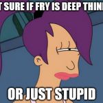 Futurama Leela | NOT SURE IF FRY IS DEEP THINKER OR JUST STUPID | image tagged in memes,futurama leela | made w/ Imgflip meme maker