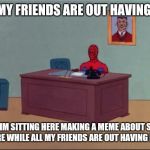 Spider-Man Desk | ALL MY FRIENDS ARE OUT HAVING FUN WHILE IM SITTING HERE MAKING A MEME ABOUT SITTING HERE WHILE ALL MY FRIENDS ARE OUT HAVING FUN. | image tagged in spider-man desk | made w/ Imgflip meme maker