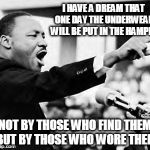 Martin Luther king jr | I HAVE A DREAM THAT ONE DAY THE UNDERWEAR WILL BE PUT IN THE HAMPER NOT BY THOSE WHO FIND THEM BUT BY THOSE WHO WORE THEM | image tagged in martin luther king jr | made w/ Imgflip meme maker