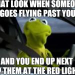 Every time...  | THAT LOOK WHEN SOMEONE GOES FLYING PAST YOU AND YOU END UP NEXT TO THEM AT THE RED LIGHT | image tagged in sad kermit | made w/ Imgflip meme maker