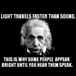 Albert Einstein 1 | LIGHT TRAVELS FASTER THAN SOUND. THIS IS WHY SOME PEOPLE  APPEAR BRIGHT UNTIL YOU HEAR THEM SPEAK. | image tagged in memes,albert einstein 1 | made w/ Imgflip meme maker
