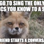 Frustrated Fox | GO TO SING THE ONLY LYRICS YOU KNOW TO A SONG GIRLFRIEND STARTS A CONVERSATION | image tagged in frustrated fox | made w/ Imgflip meme maker