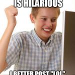 first day on internet kid | THIS MEME IS HILARIOUS I BETTER POST "LOL" SO THEY KNOW I LAUGHED | image tagged in first day on internet kid,memes | made w/ Imgflip meme maker