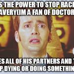 David Tennant - Tenth Doctor Who - I Don't Want To Go | HAS THE POWER TO STOP RACISM OR SLAVERY(IM A FAN OF DOCTOR WHO) TAKES ALL OF HIS PARTNERS AND THEY END UP DYING OR DOING SOMETHING ELSE | image tagged in david tennant - tenth doctor who - i don't want to go | made w/ Imgflip meme maker