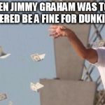 wolf of wall street rain | WHEN JIMMY GRAHAM WAS TOLD THERED BE A FINE FOR DUNKING | image tagged in wolf of wall street rain | made w/ Imgflip meme maker