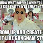Gangnam Style2 | WANT TO KNOW WHAT HAPPENS WHEN YOU TELL YOUR DUMBASS KIDS THAT THEY'RE SMART & TALENTED? THEY GROW UP AND CREATE STUPID SHIT LIKE GANGNAM ST | image tagged in memes,gangnam style2 | made w/ Imgflip meme maker