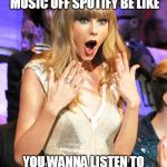 Taylor Swift taking her music off spotify be like | TAYLOR SWIFT TAKING HER MUSIC OFF SPOTIFY BE LIKE YOU WANNA LISTEN TO TAY TAY YOU GOTTA PAY PAY | image tagged in taylor swift taking her music off spotify be like | made w/ Imgflip meme maker