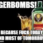 Jager bomb | JÃ„GERBOMBS! BECAUSE F**K TODAY AND MOST OF TOMORROW! | image tagged in jager bomb | made w/ Imgflip meme maker