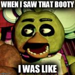 Chica Lookin' At Dat Booty | WHEN I SAW THAT BOOTY I WAS LIKE | image tagged in chica lookin' at dat booty | made w/ Imgflip meme maker