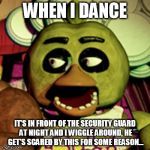 Chica Lookin' At Dat Booty | WHEN I DANCE IT'S IN FRONT OF THE SECURITY GUARD AT NIGHT AND I WIGGLE AROUND, HE GET'S SCARED BY THIS FOR SOME REASON... | image tagged in chica lookin' at dat booty | made w/ Imgflip meme maker