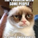 Grumpy Cat Reverse | THE PROBLEM WITH SOME PEOPLE IS THAT THEY EXIST. | image tagged in memes,grumpy cat reverse,grumpy cat | made w/ Imgflip meme maker