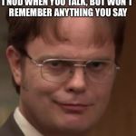 evil dwight | I NOD WHEN YOU TALK, BUT WON'T REMEMBER ANYTHING YOU SAY | image tagged in evil dwight | made w/ Imgflip meme maker