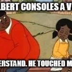 Fat Albert consoles a victim | FAT ALBERT CONSOLES A VICTIM "I UNDERSTAND. HE TOUCHED ME TOO." | image tagged in fat albert consoles a victim | made w/ Imgflip meme maker