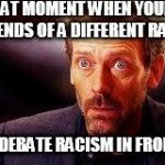 That moment in race | THAT MOMENT WHEN YOUR FRIENDS OF A DIFFERENT RACE START TO DEBATE RACISM IN FRONT OF YOU. | image tagged in that moment in race | made w/ Imgflip meme maker