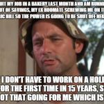 Bill murry | I QUIT MY JOB IN A BAKERY LAST MONTH AND AM RUNNING OUT OF SAVINGS, MY EX ROOMATE SCREWING ME ON THE ELECTRIC BILL SO THE POWER IS GOING TO  | image tagged in bill murry | made w/ Imgflip meme maker