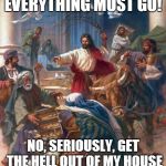 Everything must go! | EVERYTHING MUST GO! NO, SERIOUSLY, GET THE HELL OUT OF MY HOUSE | image tagged in black friday jesus | made w/ Imgflip meme maker