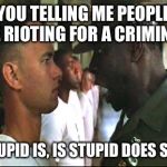 Stupid | YOU TELLING ME PEOPLE ARE RIOTING FOR A CRIMINAL? STUPID IS, IS STUPID DOES SIR! | image tagged in stupid | made w/ Imgflip meme maker