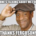 Bill Cosby | NO ONE'S TALKING ABOUT ME TODAY THANKS FERGUSON! | image tagged in bill cosby | made w/ Imgflip meme maker