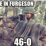 Machine Gunner | ME IN FURGESON 46-0 | image tagged in machine gunner | made w/ Imgflip meme maker
