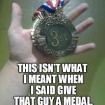3st? | THIS ISN'T WHAT I MEANT WHEN I SAID GIVE THAT GUY A MEDAL. | image tagged in 3st | made w/ Imgflip meme maker