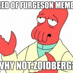 Futurama Zoidberg | TIRED OF FURGESON MEMES? WHY NOT ZOIDBERG? | image tagged in memes,futurama zoidberg | made w/ Imgflip meme maker