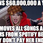 Scumbag Taylor Swift | EARNS $60,000,000 A YEAR REMOVES ALL SONGS AND ALBUMS FROM SPOTIFY BECAUSE THEY DON'T PAY HER ENOUGH | image tagged in taylor swift haters,scumbag | made w/ Imgflip meme maker