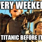 Jack from Titanic | EVERY WEEKEND FEELS LIKE TITANIC BEFORE IT CRASHED | image tagged in jack from titanic | made w/ Imgflip meme maker