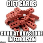 Pile of bricks | GIFT CARDS GOOD AT ANY STORE IN FERGUSON | image tagged in pile of bricks | made w/ Imgflip meme maker