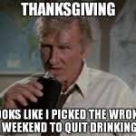 Lloyd Bridges | THANKSGIVING LOOKS LIKE I PICKED THE WRONG WEEKEND TO QUIT DRINKING | image tagged in lloyd bridges,airplane,movie,comedy,drinking,thanksgiving | made w/ Imgflip meme maker