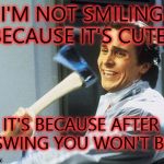 Uniquely Crazy | I'M NOT SMILING BECAUSE IT'S CUTE... IT'S BECAUSE AFTER I SWING YOU WON'T BE! | image tagged in uniquely crazy | made w/ Imgflip meme maker