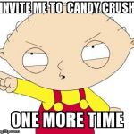 Stewie | INVITE ME TO  CANDY CRUSH  ONE MORE TIME | image tagged in stewie | made w/ Imgflip meme maker