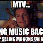 Waterboy Gossip | MTV... BRING MUSIC BACK!!! SICK OF SEEING MORONS ON MY MTV. | image tagged in waterboy gossip | made w/ Imgflip meme maker