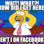 Is Facebook the Internet? | WAIT! WHAT?! AREN'T I ON FACEBOOK?!! HOW DID I GET HERE? | image tagged in homer,facebook,internet,fuckfacebook,simpsons,meme | made w/ Imgflip meme maker
