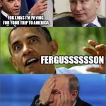 Obama v Putin | FOR XMAS I'M PAYING FOR YOUR TRIP TO AMERICA HEY THANKS BRO, WHERE AM I STAYING? FERGUSSSSSSON | image tagged in obama v putin | made w/ Imgflip meme maker
